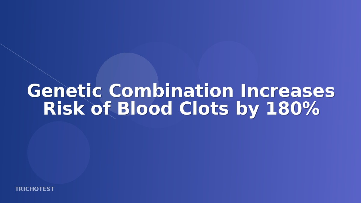 Genetic Combination Increases Risk of Blood Clots by 180%