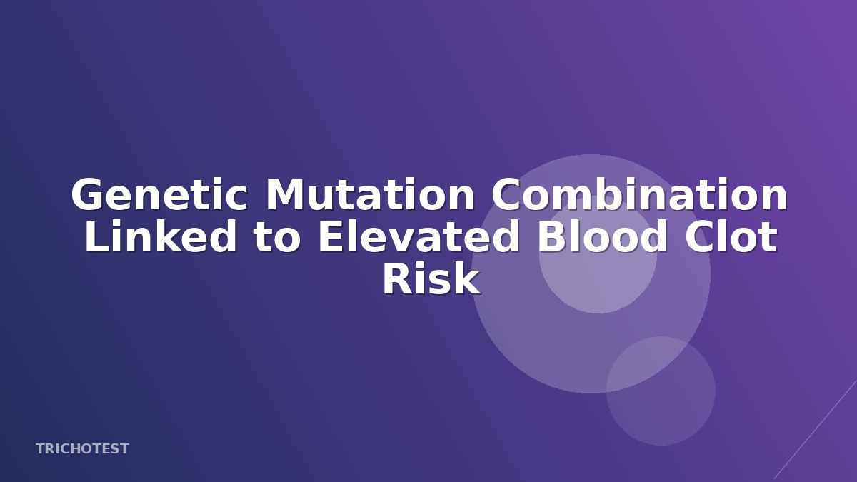Genetic Mutation Combination Linked to Elevated Blood Clot Risk