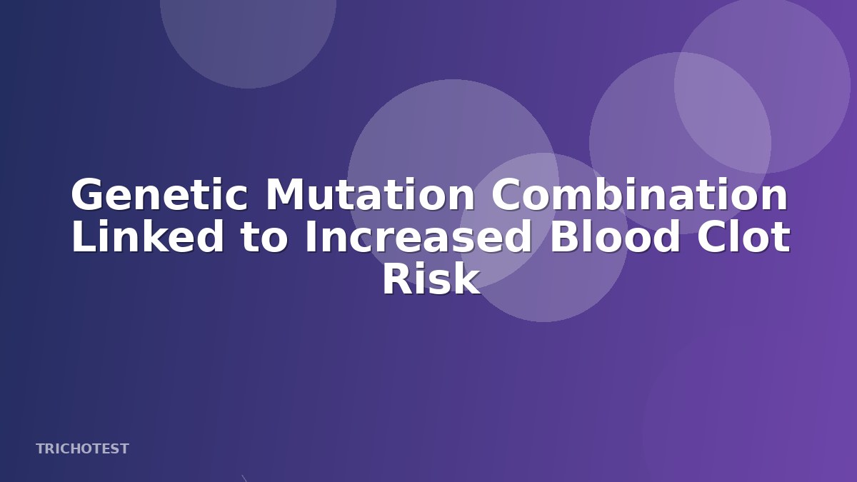 Genetic Mutation Combination Linked to Increased Blood Clot Risk