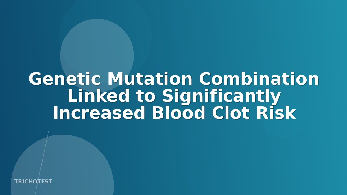 Genetic Mutation Combination Linked to Significantly Increased Blood Clot Risk