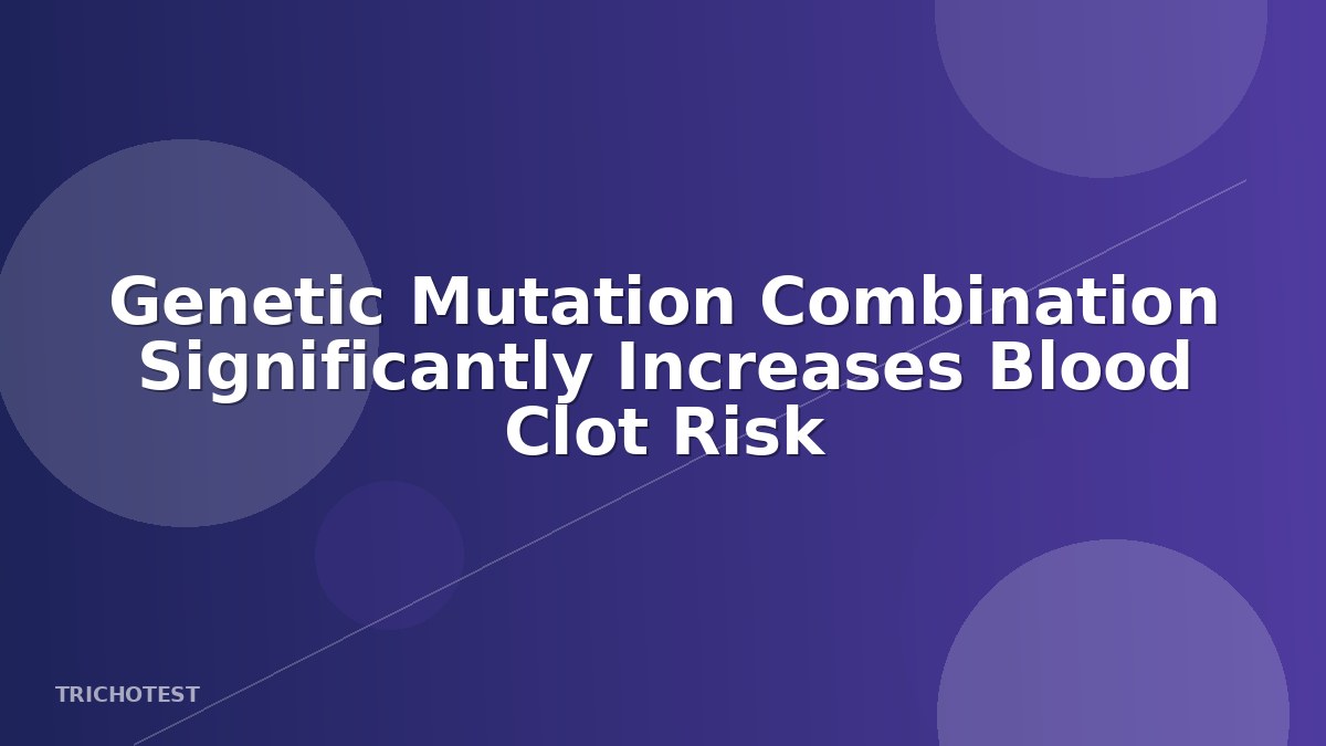 Genetic Mutation Combination Significantly Increases Blood Clot Risk