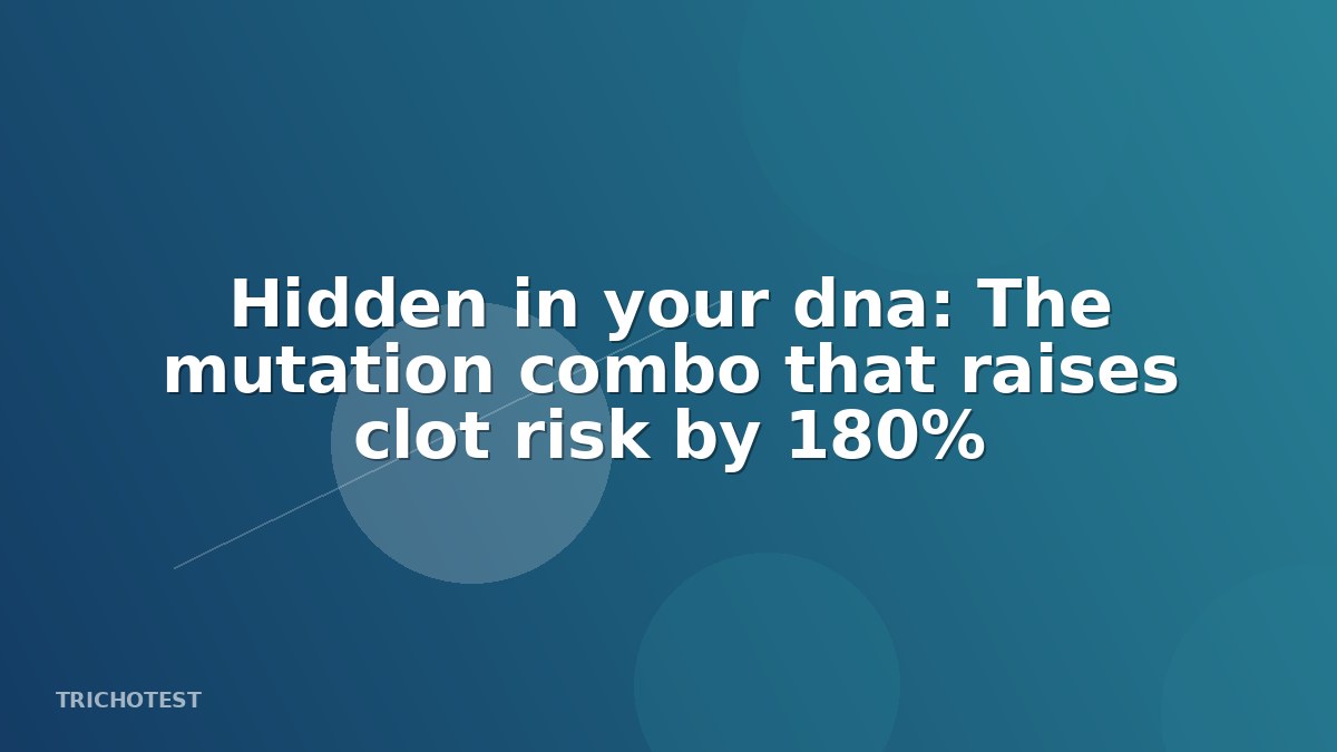 Hidden in your dna: The mutation combo that raises clot risk by 180%