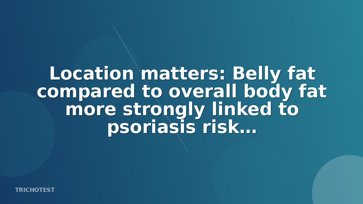 Location matters: Belly fat compared to overall body fat more strongly linked to psoriasis risk