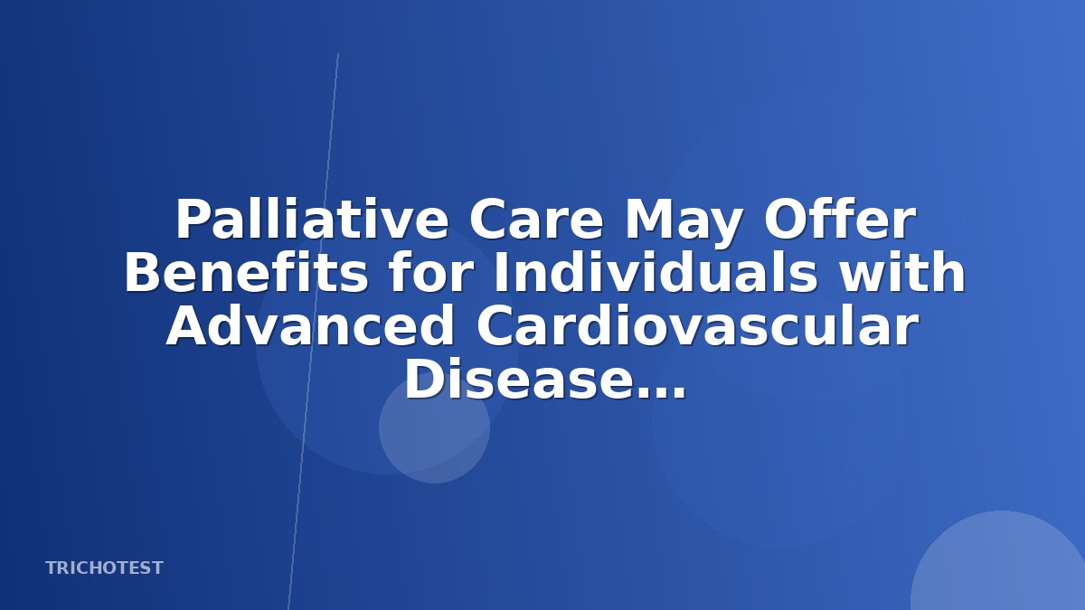 Palliative Care May Offer Benefits for Individuals with Advanced Cardiovascular Disease