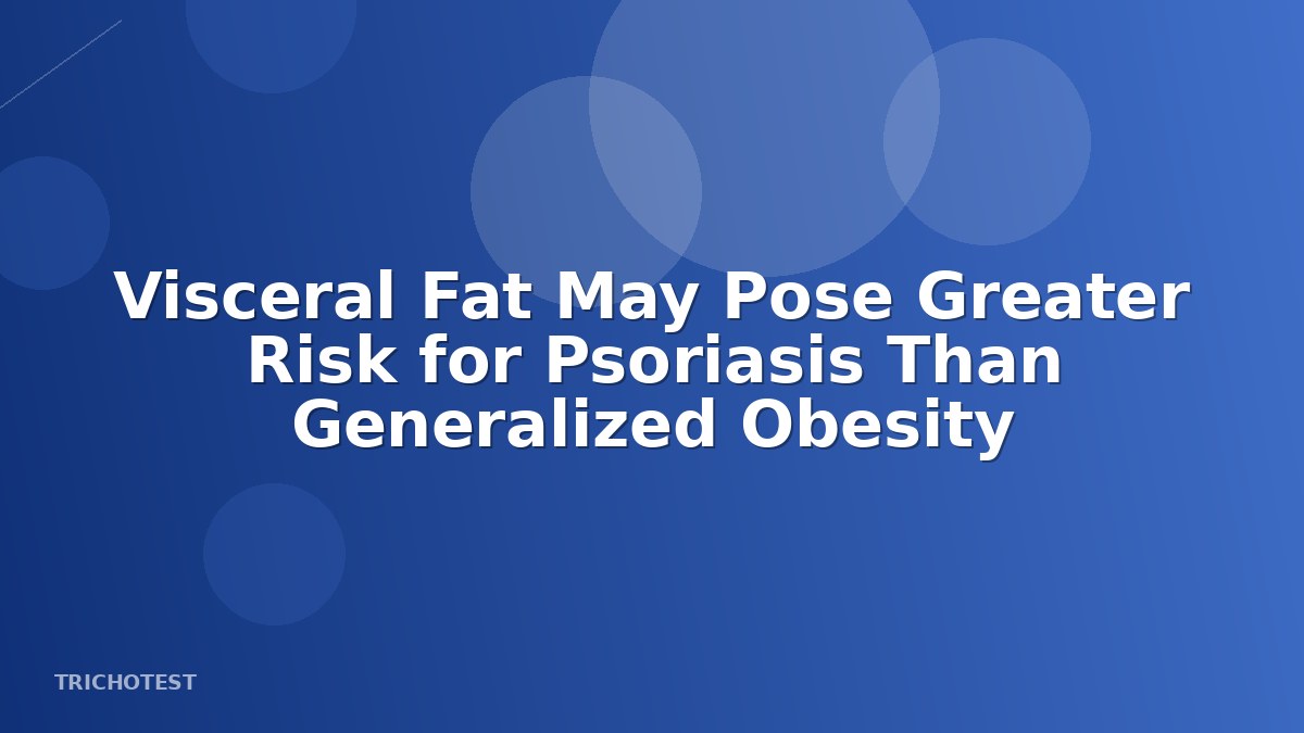 Visceral Fat May Pose Greater Risk for Psoriasis Than Generalized Obesity
